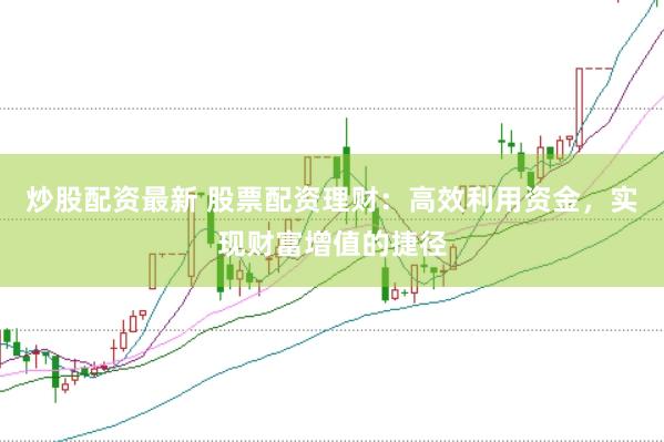 炒股配资最新 股票配资理财:高效利用资金,实现财富增值的捷径