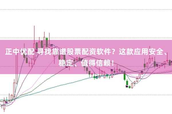 正中优配 寻找靠谱股票配资软件？这款应用安全、稳定、值得信赖！