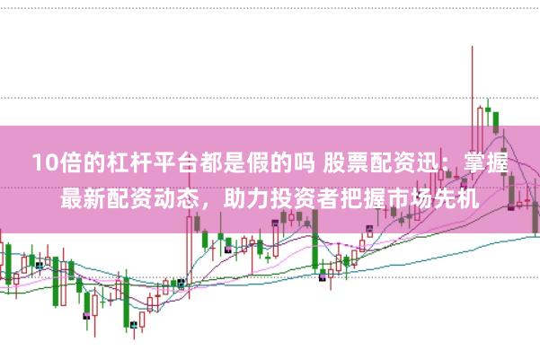 10倍的杠杆平台都是假的吗 股票配资迅:掌握最新配资动态,助力投资者把握市场先机
