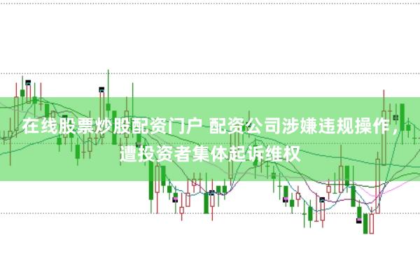 在线股票炒股配资门户 配资公司涉嫌违规操作，遭投资者集体起诉维权