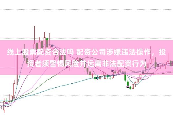 线上股票配资合法吗 配资公司涉嫌违法操作,投资者须警惕风险并远离非法配资行为