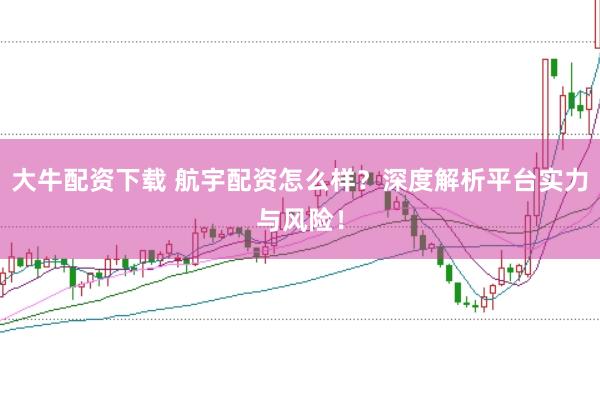 大牛配资下载 航宇配资怎么样?深度解析平台实力与风险!
