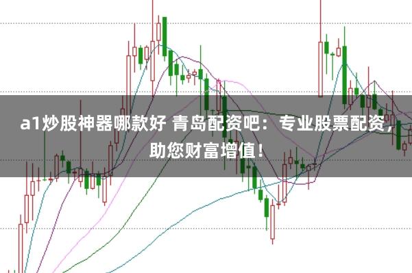 a1炒股神器哪款好 青岛配资吧：专业股票配资，助您财富增值！
