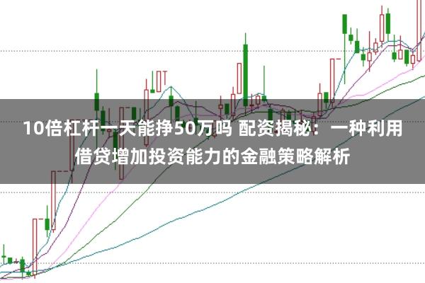 10倍杠杆一天能挣50万吗 配资揭秘:一种利用借贷增加投资能力的金融策略解析