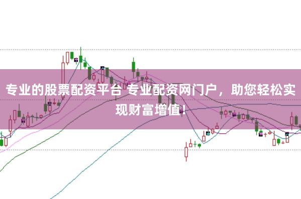 专业的股票配资平台 专业配资网门户，助您轻松实现财富增值！
