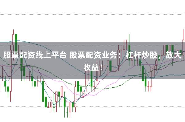 股票配资线上平台 股票配资业务：杠杆炒股，放大收益！