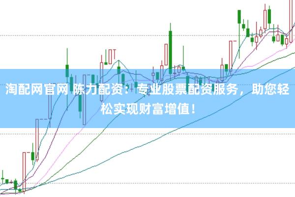 淘配网官网 陈力配资：专业股票配资服务，助您轻松实现财富增值！