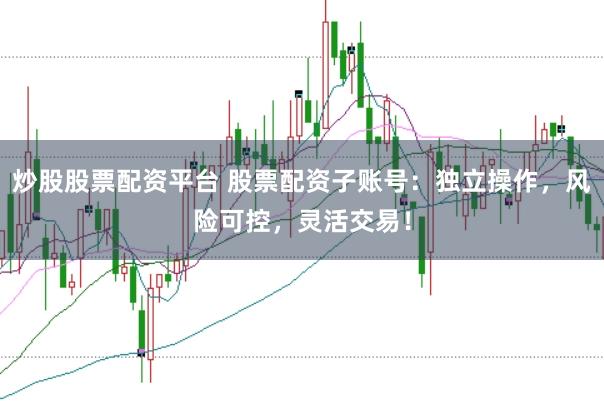 炒股股票配资平台 股票配资子账号：独立操作，风险可控，灵活交易！