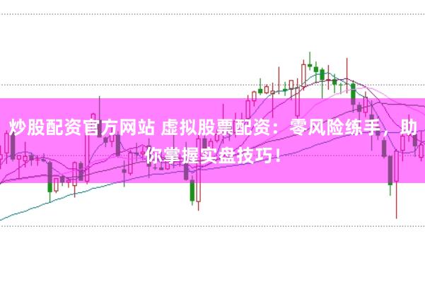 炒股配资官方网站 虚拟股票配资：零风险练手，助你掌握实盘技巧！