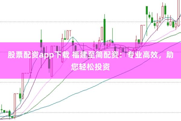 股票配资app下载 福建至简配资：专业高效，助您轻松投资