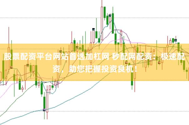 股票配资平台网站首选加杠网 秒配网配资：极速配资，助您把握投资良机！