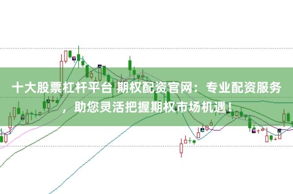 十大股票杠杆平台 期权配资官网：专业配资服务，助您灵活把握期权市场机遇！