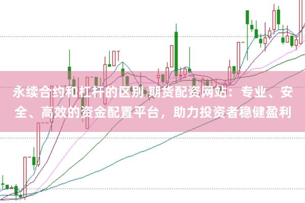 永续合约和杠杆的区别 期货配资网站：专业、安全、高效的资金配置平台，助力投资者稳健盈利