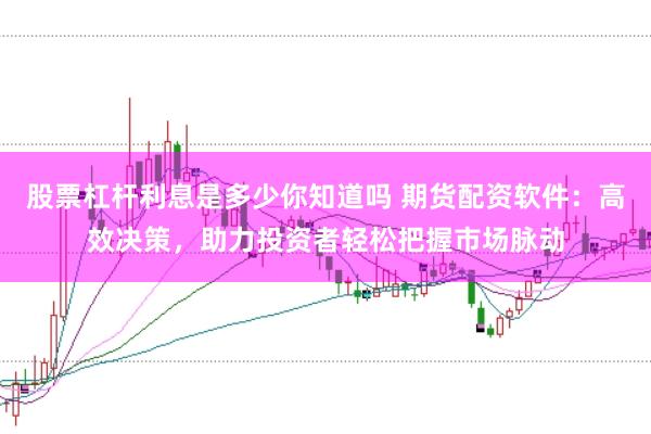 股票杠杆利息是多少你知道吗 期货配资软件：高效决策，助力投资者轻松把握市场脉动