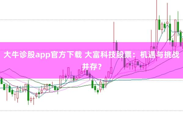 大牛诊股app官方下载 大富科技股票：机遇与挑战并存？