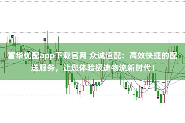 富华优配app下载官网 众诚速配:高效快捷的配送服务,让您体验极速物流新时代!