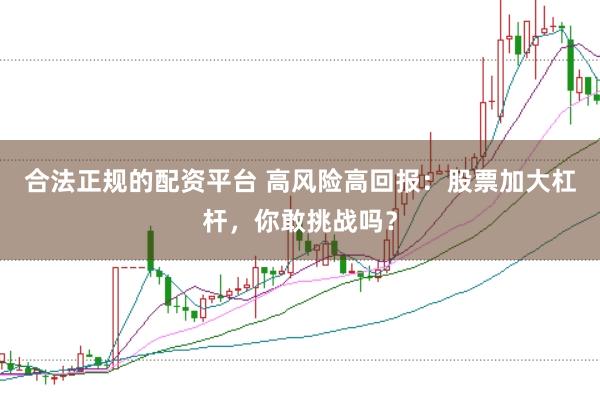 合法正规的配资平台 高风险高回报:股票加大杠杆,你敢挑战吗?