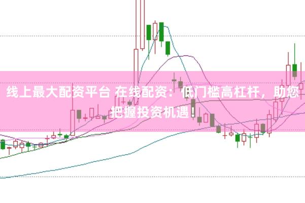 线上最大配资平台 在线配资:低门槛高杠杆,助您把握投资机遇!