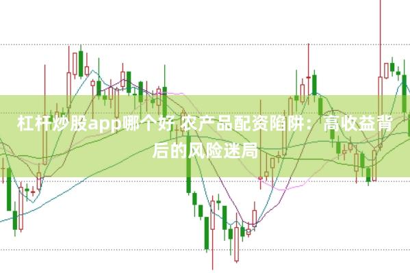 杠杆炒股app哪个好 农产品配资陷阱：高收益背后的风险迷局