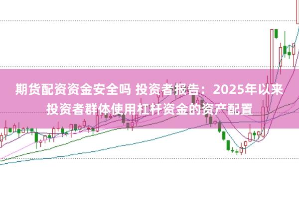 期货配资资金安全吗 投资者报告:2025年以来投资者群体使用杠杆资金的资产配置