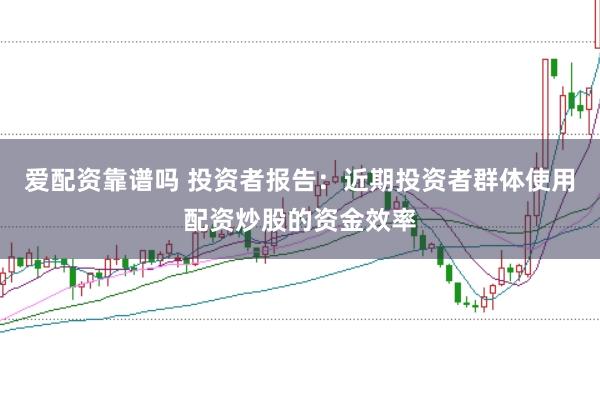 爱配资靠谱吗 投资者报告：近期投资者群体使用配资炒股的资金效率