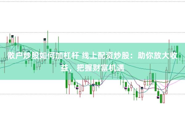 散户炒股如何加杠杆 线上配资炒股：助你放大收益，把握财富机遇