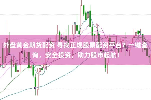 外盘黄金期货配资 寻找正规股票配资平台？一键查询，安全投资，助力股市起航！