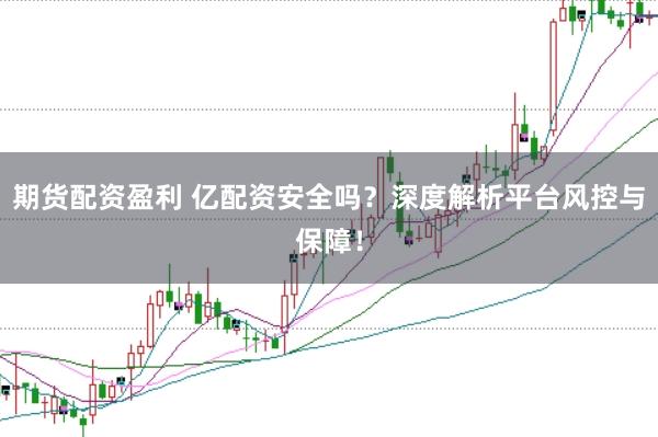 期货配资盈利 亿配资安全吗?深度解析平台风控与保障!