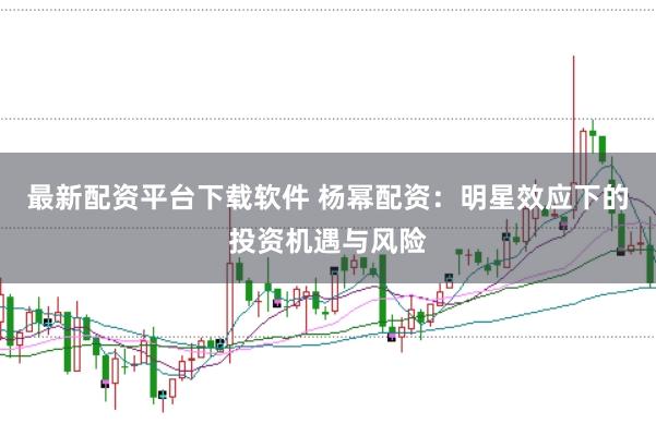 最新配资平台下载软件 杨幂配资：明星效应下的投资机遇与风险