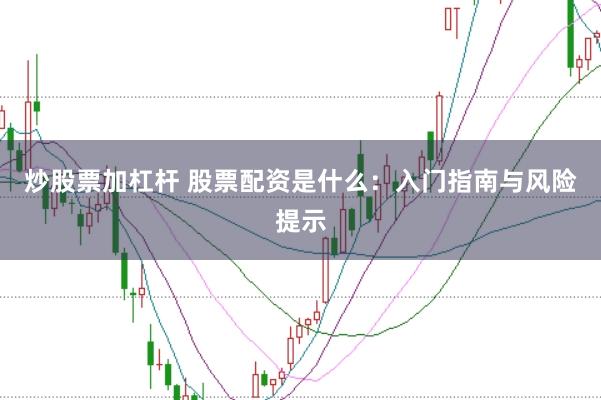 炒股票加杠杆 股票配资是什么：入门指南与风险提示