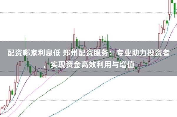 配资哪家利息低 郑州配资服务：专业助力投资者，实现资金高效利用与增值