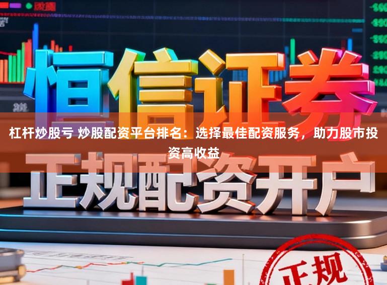 杠杆炒股亏 炒股配资平台排名:选择最佳配资服务,助力股市投资高收益