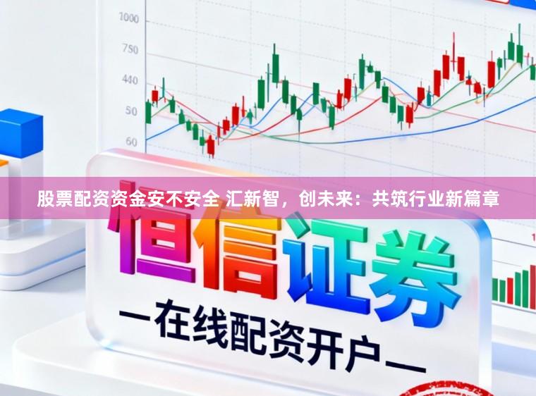 股票配资资金安不安全 汇新智,创未来:共筑行业新篇章