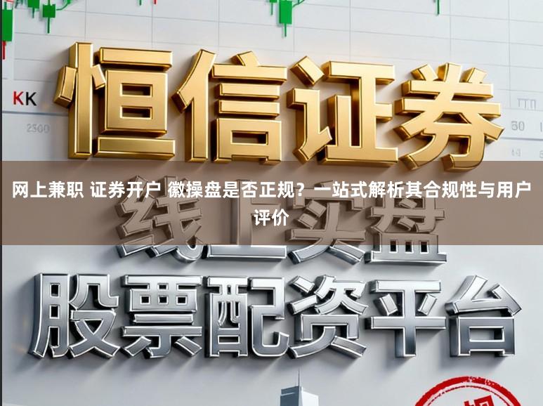 网上兼职 证券开户 徽操盘是否正规?一站式解析其合规性与用户评价