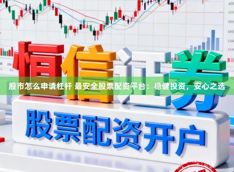 股市怎么申请杠杆 最安全股票配资平台:稳健投资,安心之选