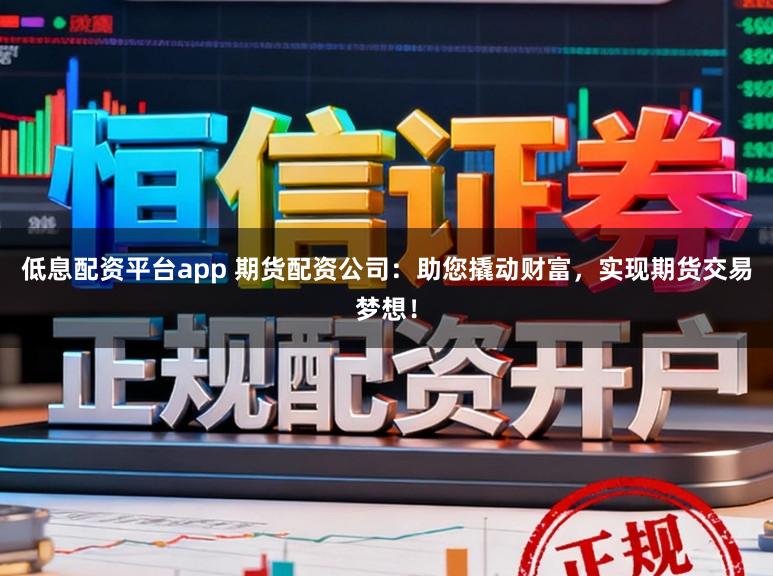 低息配资平台app 期货配资公司:助您撬动财富,实现期货交易梦想!