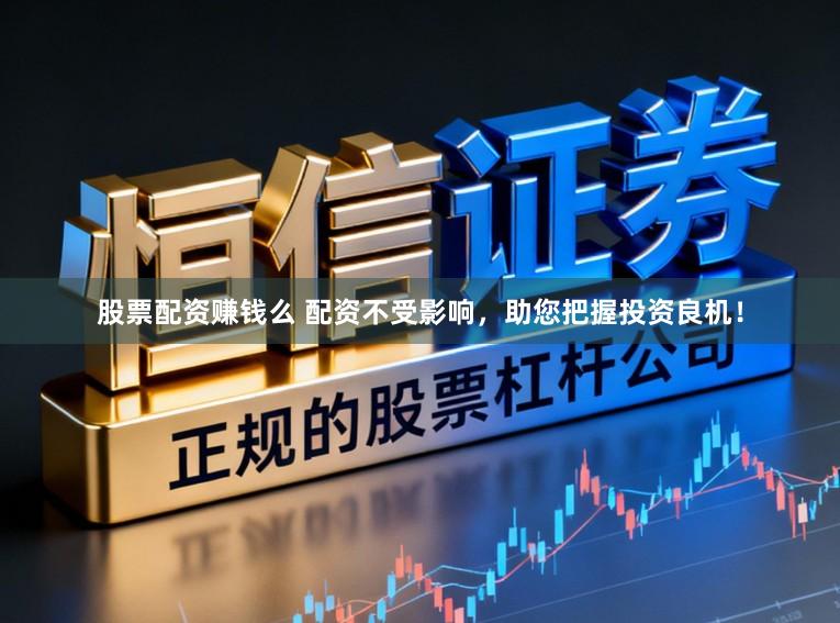 股票配资赚钱么 配资不受影响,助您把握投资良机!