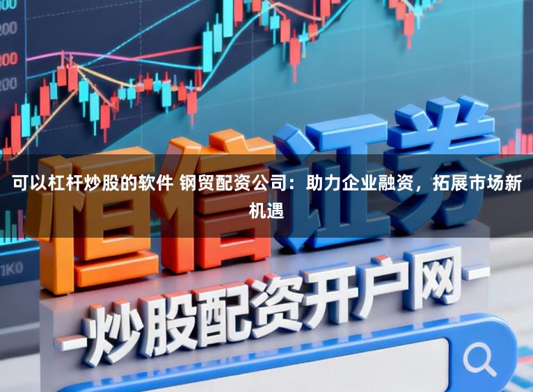 可以杠杆炒股的软件 钢贸配资公司：助力企业融资，拓展市场新机遇