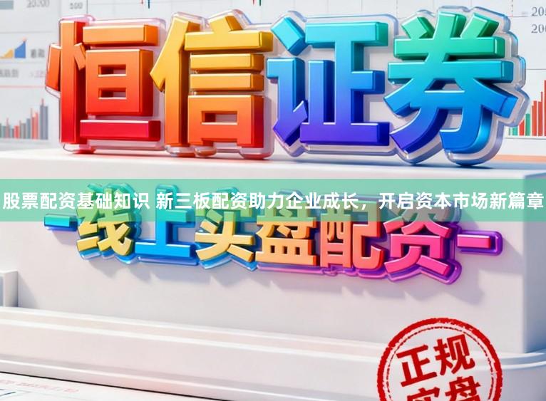 股票配资基础知识 新三板配资助力企业成长，开启资本市场新篇章