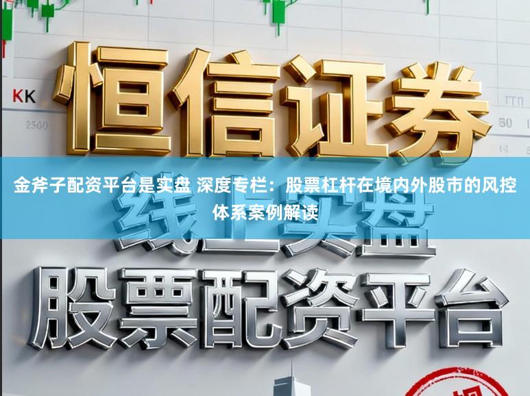 金斧子配资平台是实盘 深度专栏：股票杠杆在境内外股市的风控体系案例解读