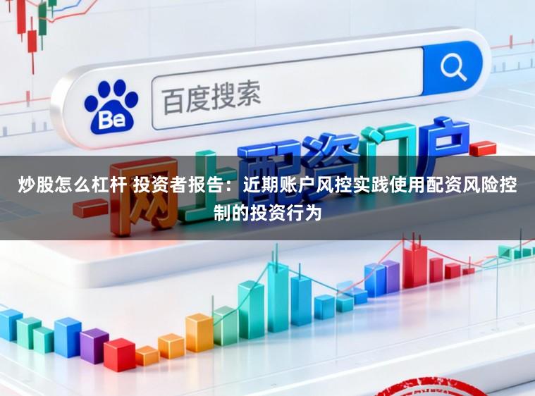 炒股怎么杠杆 投资者报告：近期账户风控实践使用配资风险控制的投资行为