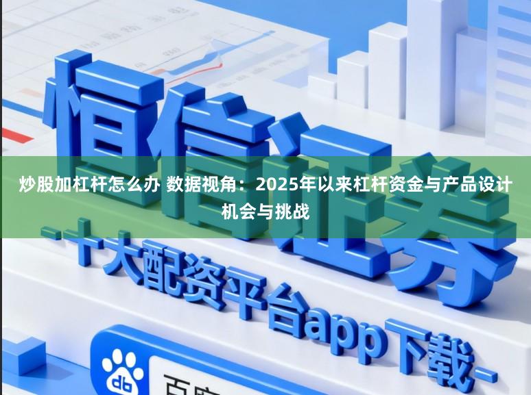 炒股加杠杆怎么办 数据视角:2025年以来杠杆资金与产品设计机会与挑战