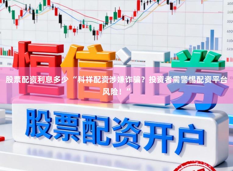 股票配资利息多少 “科祥配资涉嫌诈骗?投资者需警惕配资平台风险!”