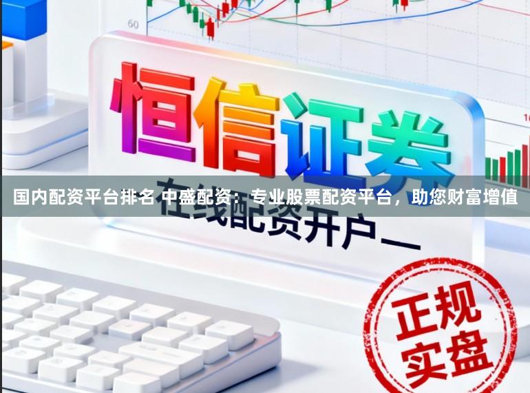 国内配资平台排名 中盛配资:专业股票配资平台,助您财富增值