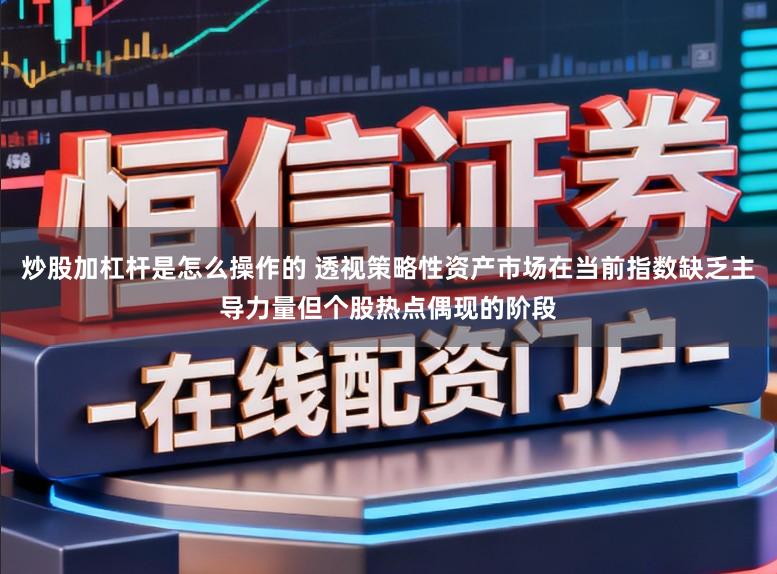 炒股加杠杆是怎么操作的 透视策略性资产市场在当前指数缺乏主导力量但个股热点偶现的阶段