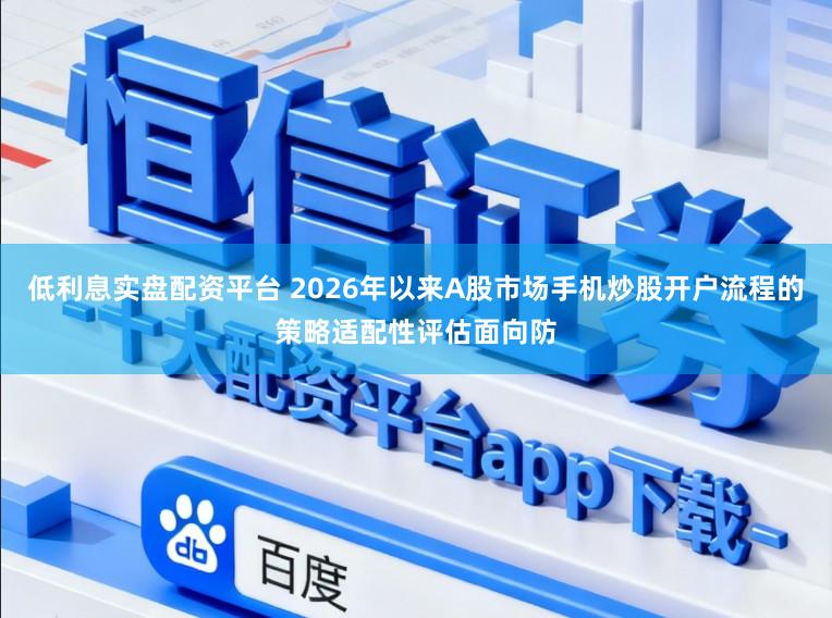 低利息实盘配资平台 2026年以来A股市场手机炒股开户流程的策略适配性评估面向防