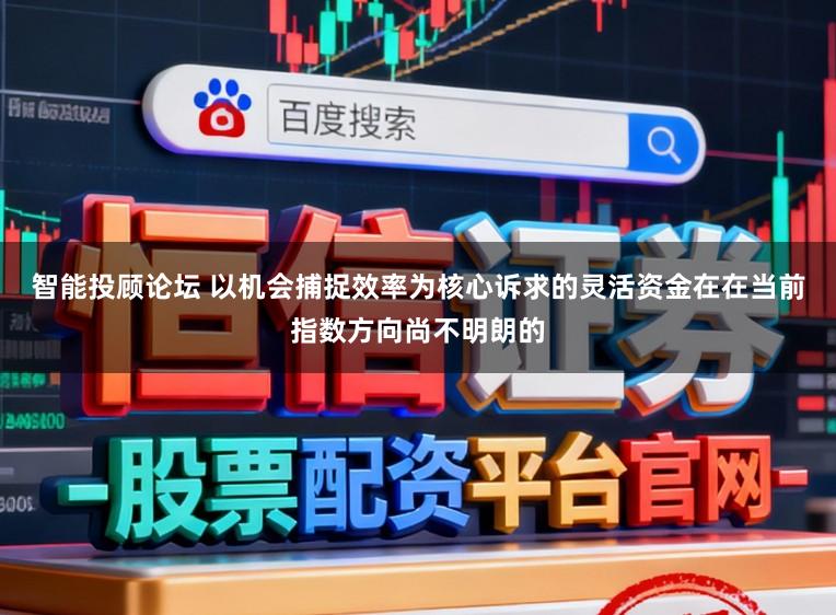 智能投顾论坛 以机会捕捉效率为核心诉求的灵活资金在在当前指数方向尚不明朗的