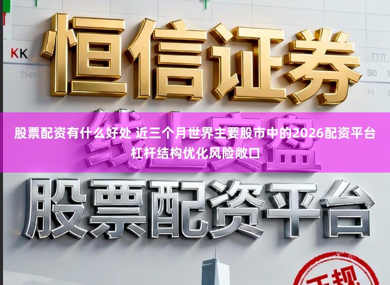 股票配资有什么好处 近三个月世界主要股市中的2026配资平台杠杆结构优化风险敞口