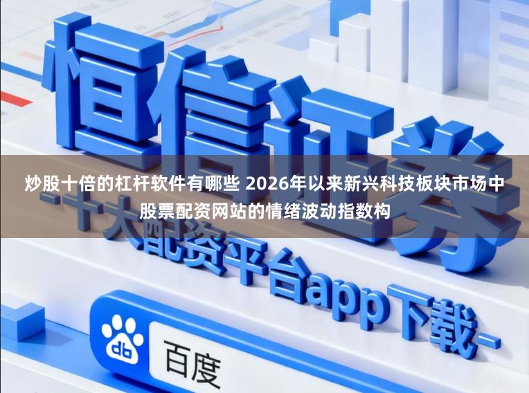 炒股十倍的杠杆软件有哪些 2026年以来新兴科技板块市场中股票配资网站的情绪波动指数构