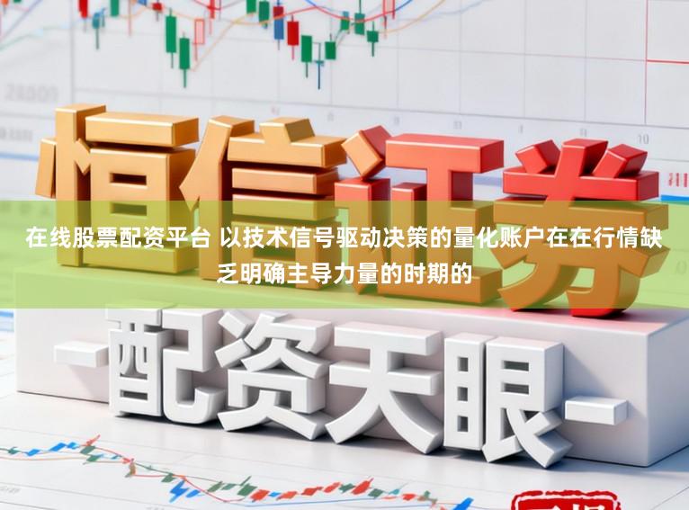 在线股票配资平台 以技术信号驱动决策的量化账户在在行情缺乏明确主导力量的时期的